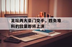 lol高校认证-关于足坛两大豪门交手,胜负难料的较量即将上演的信息