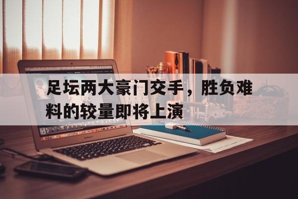 关于足坛两大豪门交手,胜负难料的较量即将上演的信息 关于足坛两大豪门交手,胜负难料的较量即将上演的信息